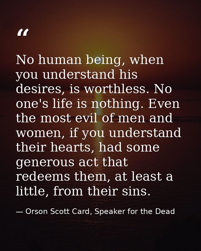 No human being, when you understand his desires, is worthless. No one's life is nothing. Even the most evil of men and w — Orson Scott Card, Speaker for the Dead