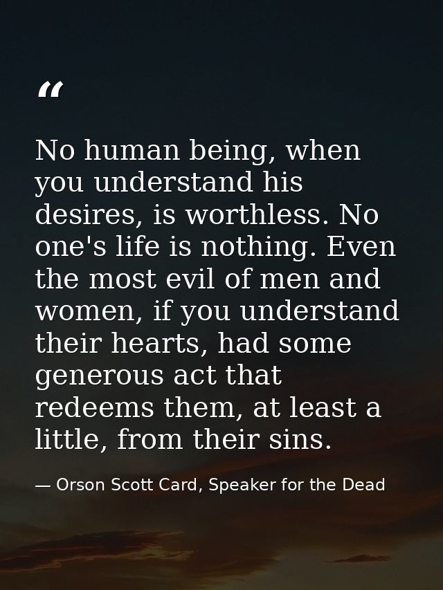 No human being, when you understand his desires, is worthless. No one's life is nothing. Even the most evil of men and w — Orson Scott Card, Speaker for the Dead