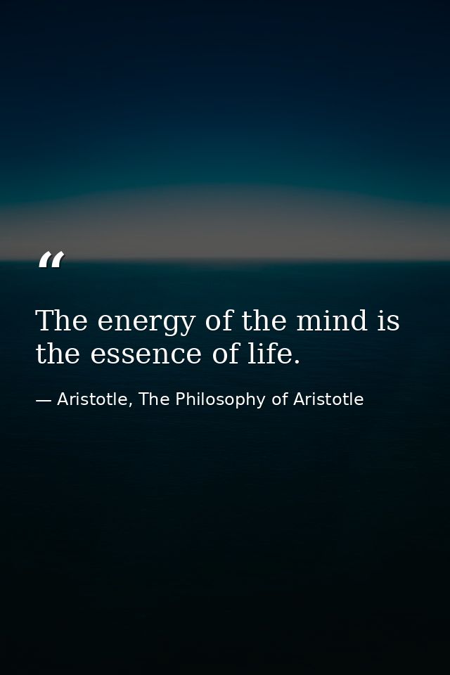 The energy of the mind is the essence of life. — Aristotle, The Philosophy of Aristotle