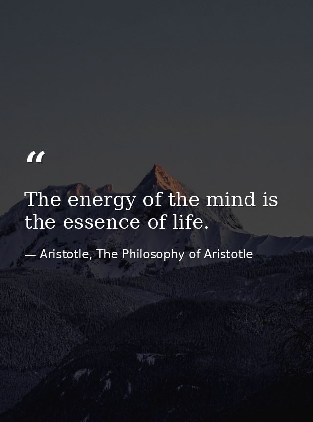 The energy of the mind is the essence of life. — Aristotle, The Philosophy of Aristotle
