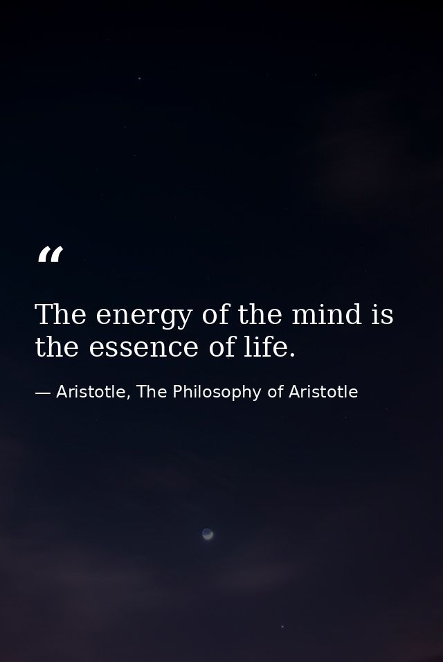 The energy of the mind is the essence of life. — Aristotle, The Philosophy of Aristotle
