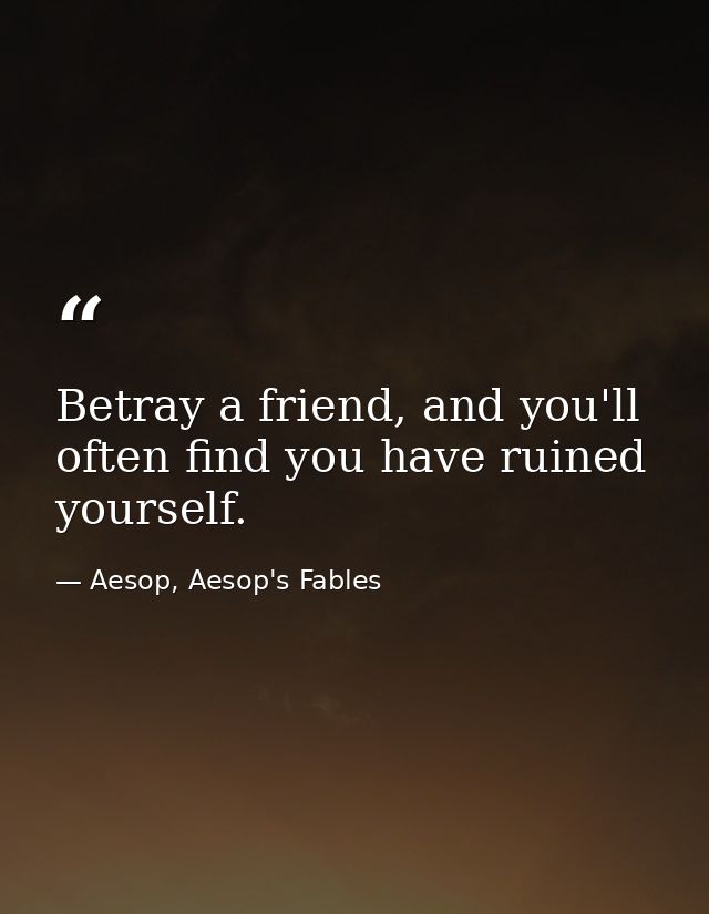 Betray a friend, and you'll often find you have ruined yourself. — Aesop, Aesop's Fables