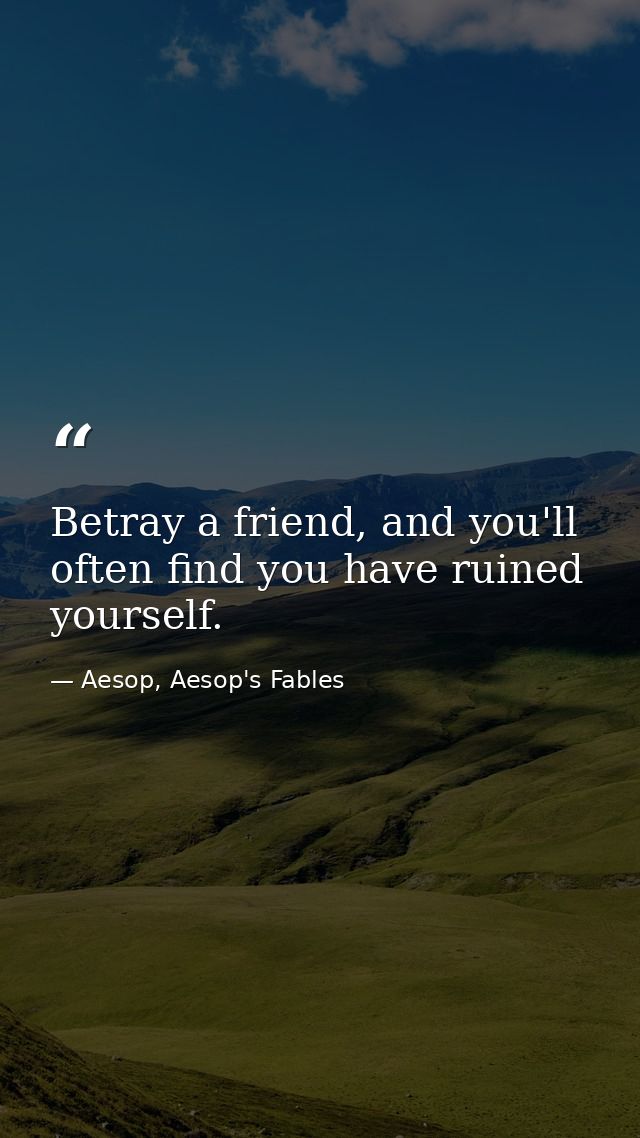 Betray a friend, and you'll often find you have ruined yourself. — Aesop, Aesop's Fables