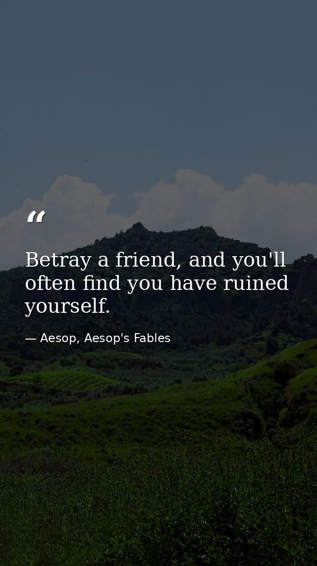 Betray a friend, and you'll often find you have ruined yourself. — Aesop, Aesop's Fables
