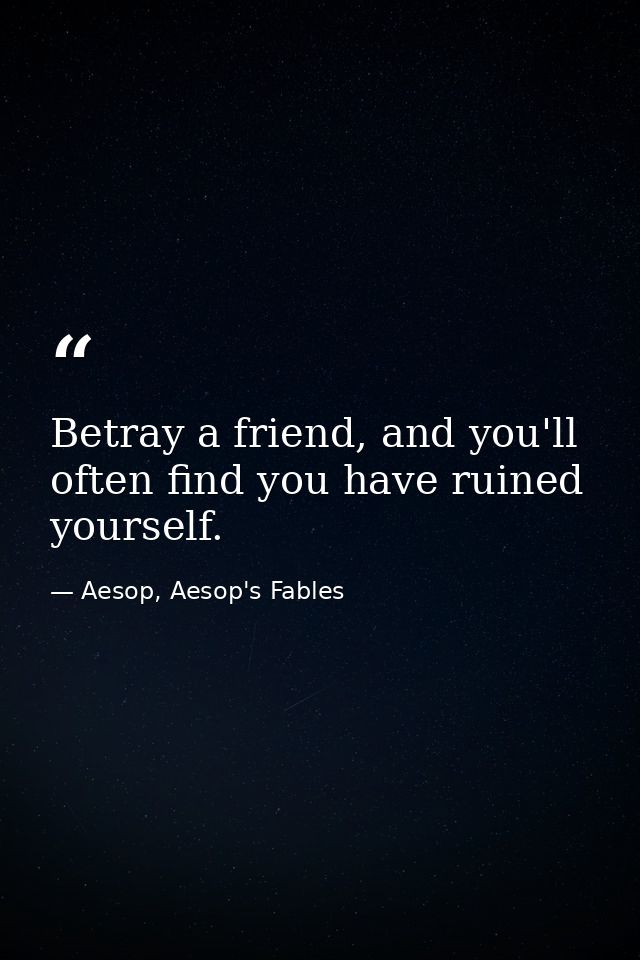 Betray a friend, and you'll often find you have ruined yourself. — Aesop, Aesop's Fables
