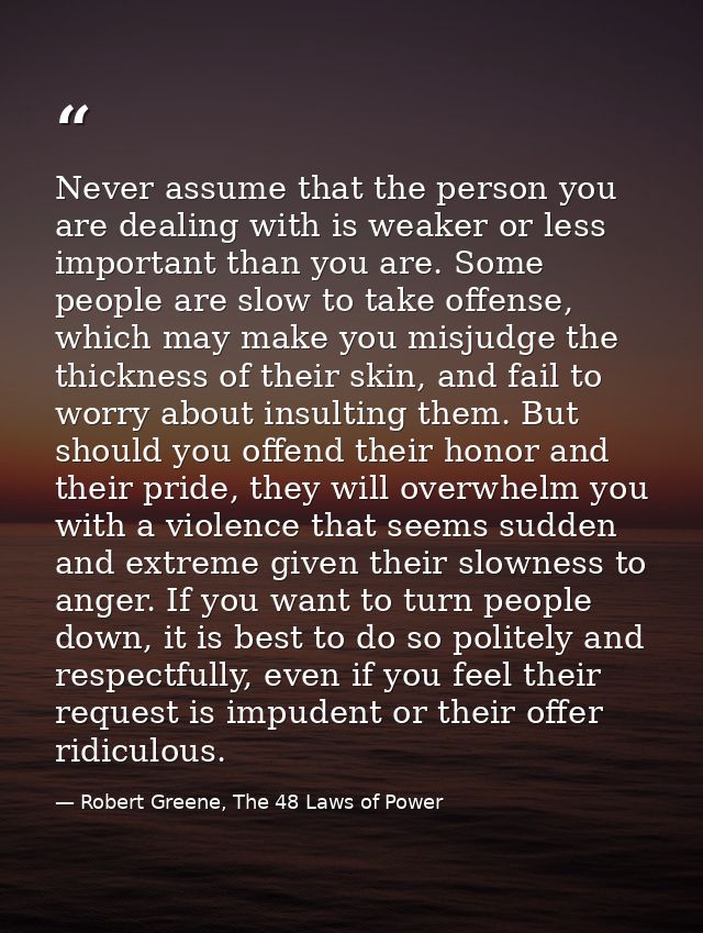 Never assume that the person you are dealing with is weaker or less important than you are. Some people are slow to take — Robert Greene, The 48 Laws of Power
