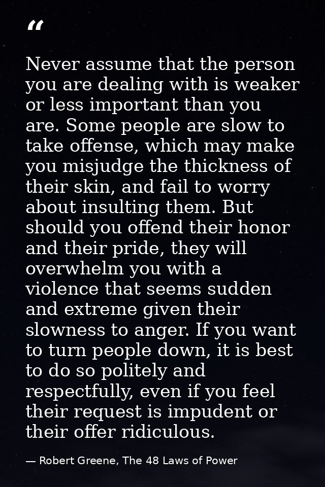 Never assume that the person you are dealing with is weaker or less important than you are. Some people are slow to take — Robert Greene, The 48 Laws of Power