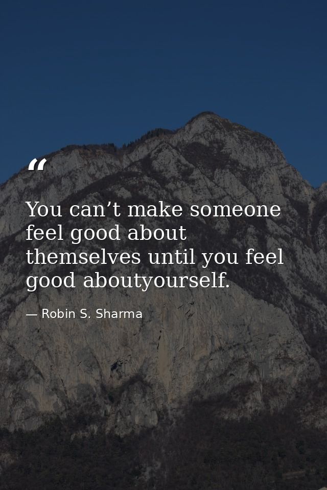 You can’t make someone feel good about themselves until you feel good aboutyourself. — Robin S. Sharma