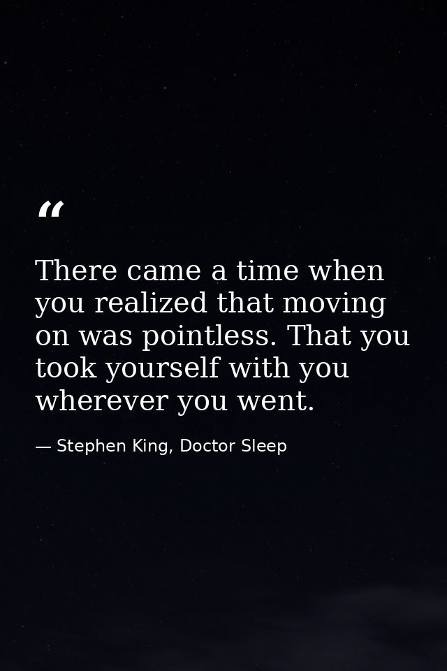 There came a time when you realized that moving on was pointless. That you took yourself with you wherever you went. — Stephen King, Doctor Sleep