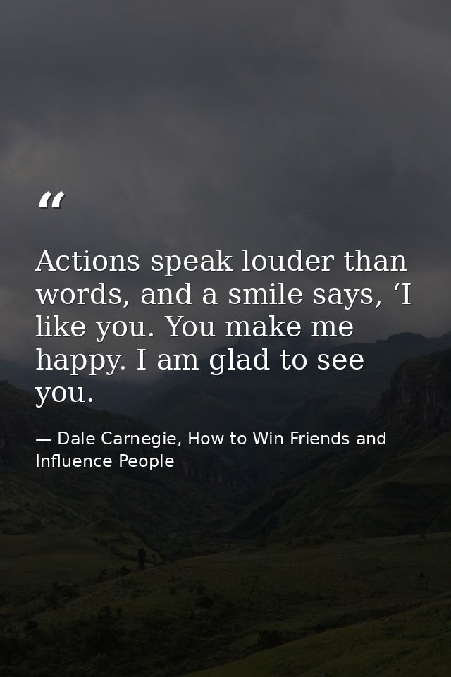 Actions speak louder than words, and a smile says, ‘I like you. You make me happy. I am glad to see you. — Dale Carnegie, How to Win Friends and Influence People