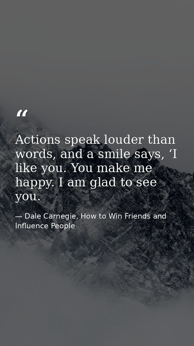Actions speak louder than words, and a smile says, ‘I like you. You make me happy. I am glad to see you. — Dale Carnegie, How to Win Friends and Influence People