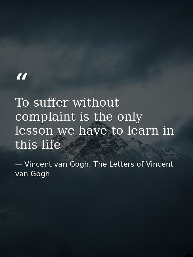 To suffer without complaint is the only lesson we have to learn in this life — Vincent van Gogh, The Letters of Vincent van Gogh