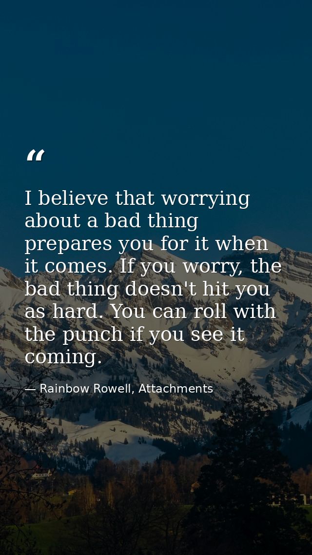 I believe that worrying about a bad thing prepares you for it when it comes. If you worry, the bad thing doesn't hit you — Rainbow Rowell, Attachments