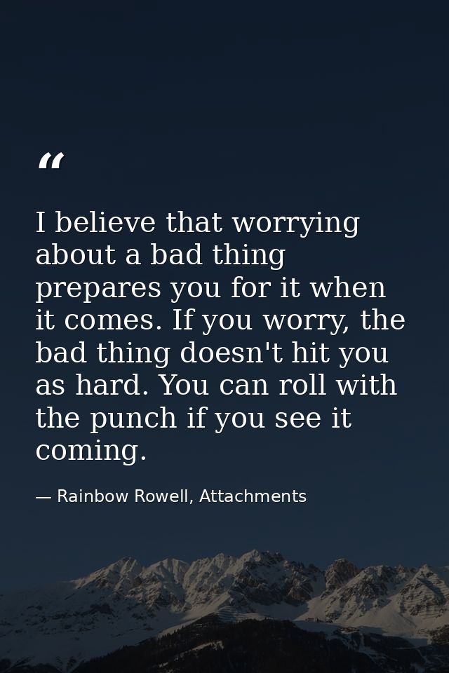 I believe that worrying about a bad thing prepares you for it when it comes. If you worry, the bad thing doesn't hit you — Rainbow Rowell, Attachments