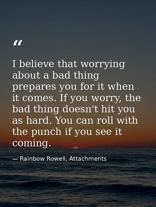 I believe that worrying about a bad thing prepares you for it when it comes. If you worry, the bad thing doesn't hit you — Rainbow Rowell, Attachments