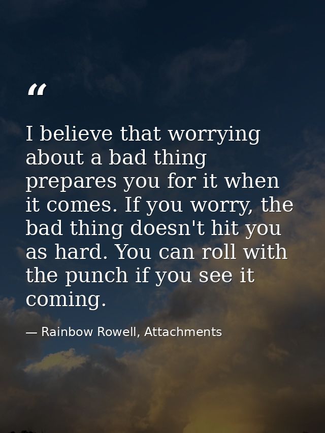 I believe that worrying about a bad thing prepares you for it when it comes. If you worry, the bad thing doesn't hit you — Rainbow Rowell, Attachments