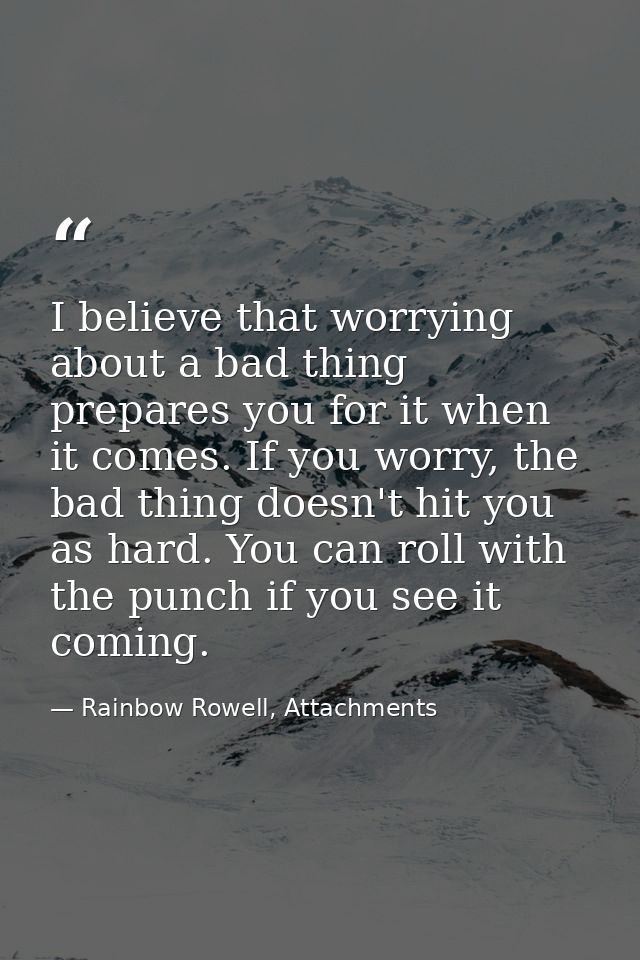 I believe that worrying about a bad thing prepares you for it when it comes. If you worry, the bad thing doesn't hit you — Rainbow Rowell, Attachments