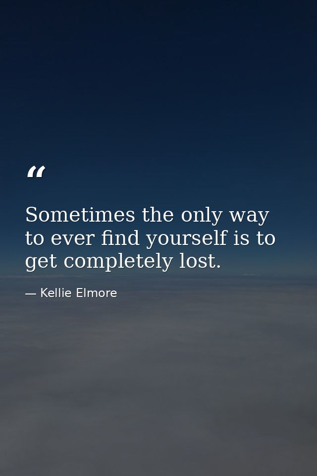 Sometimes the only way to ever find yourself is to get completely lost. — Kellie Elmore