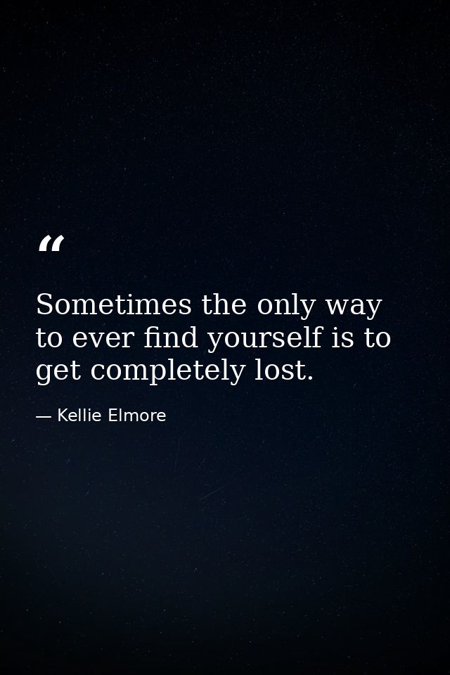 Sometimes the only way to ever find yourself is to get completely lost. — Kellie Elmore
