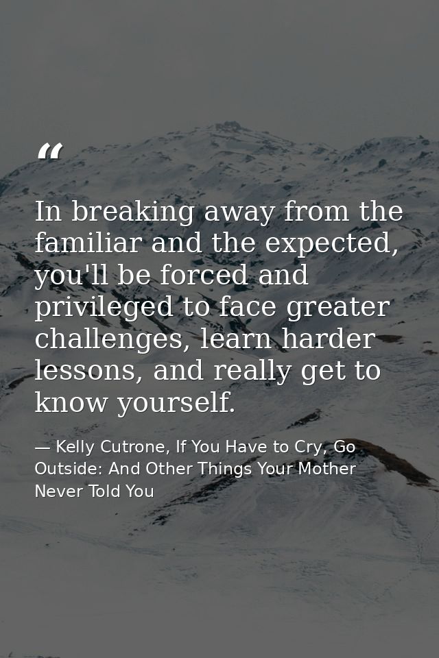 In breaking away from the familiar and the expected, you'll be forced and privileged to face greater challenges, learn h — Kelly Cutrone, If You Have to Cry, Go Outside: And Other Things Your Mother Never Told You