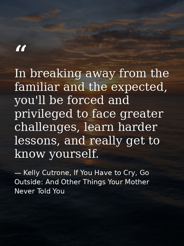 In breaking away from the familiar and the expected, you'll be forced and privileged to face greater challenges, learn h — Kelly Cutrone, If You Have to Cry, Go Outside: And Other Things Your Mother Never Told You