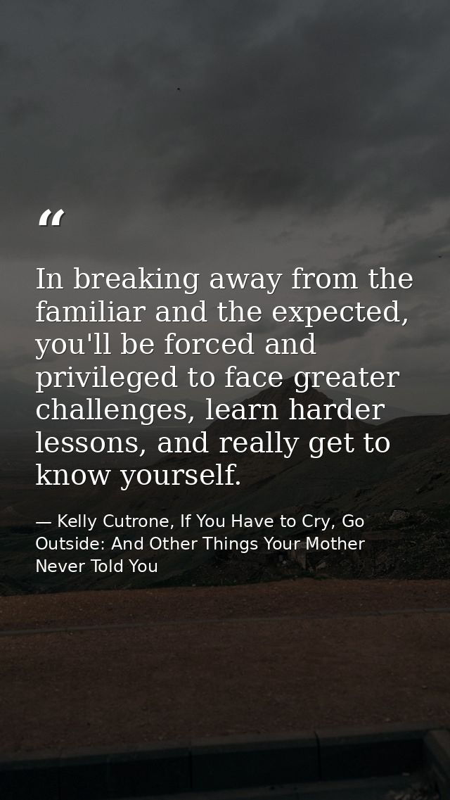 In breaking away from the familiar and the expected, you'll be forced and privileged to face greater challenges, learn h — Kelly Cutrone, If You Have to Cry, Go Outside: And Other Things Your Mother Never Told You
