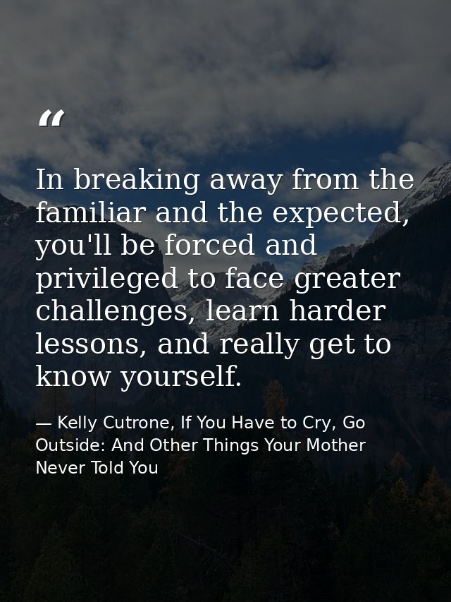 In breaking away from the familiar and the expected, you'll be forced and privileged to face greater challenges, learn h — Kelly Cutrone, If You Have to Cry, Go Outside: And Other Things Your Mother Never Told You