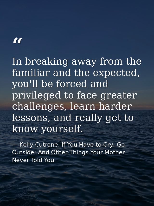 In breaking away from the familiar and the expected, you'll be forced and privileged to face greater challenges, learn h — Kelly Cutrone, If You Have to Cry, Go Outside: And Other Things Your Mother Never Told You