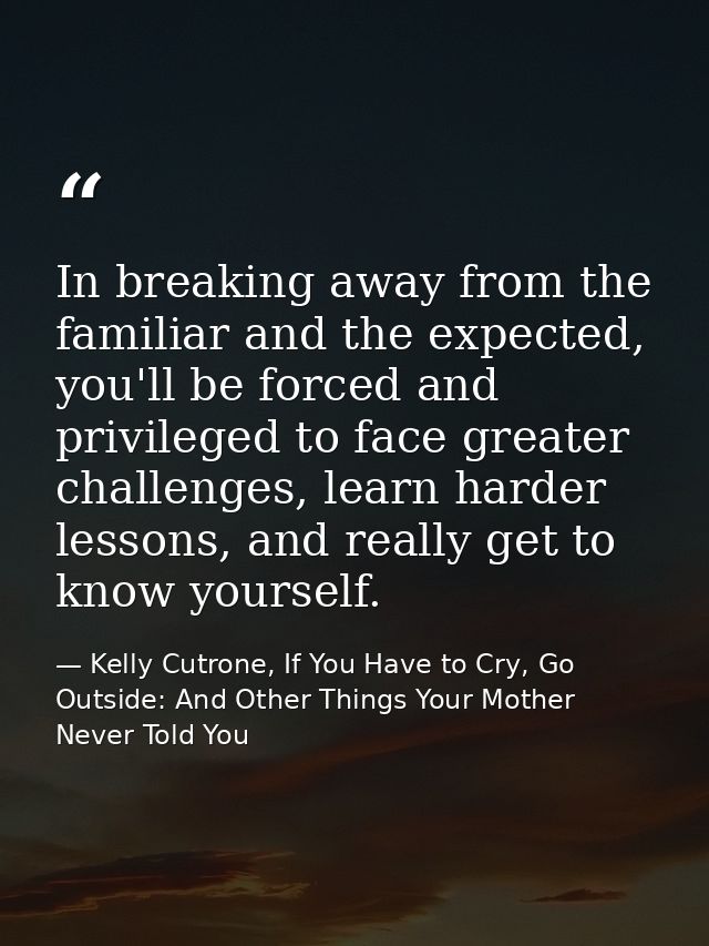 In breaking away from the familiar and the expected, you'll be forced and privileged to face greater challenges, learn h — Kelly Cutrone, If You Have to Cry, Go Outside: And Other Things Your Mother Never Told You