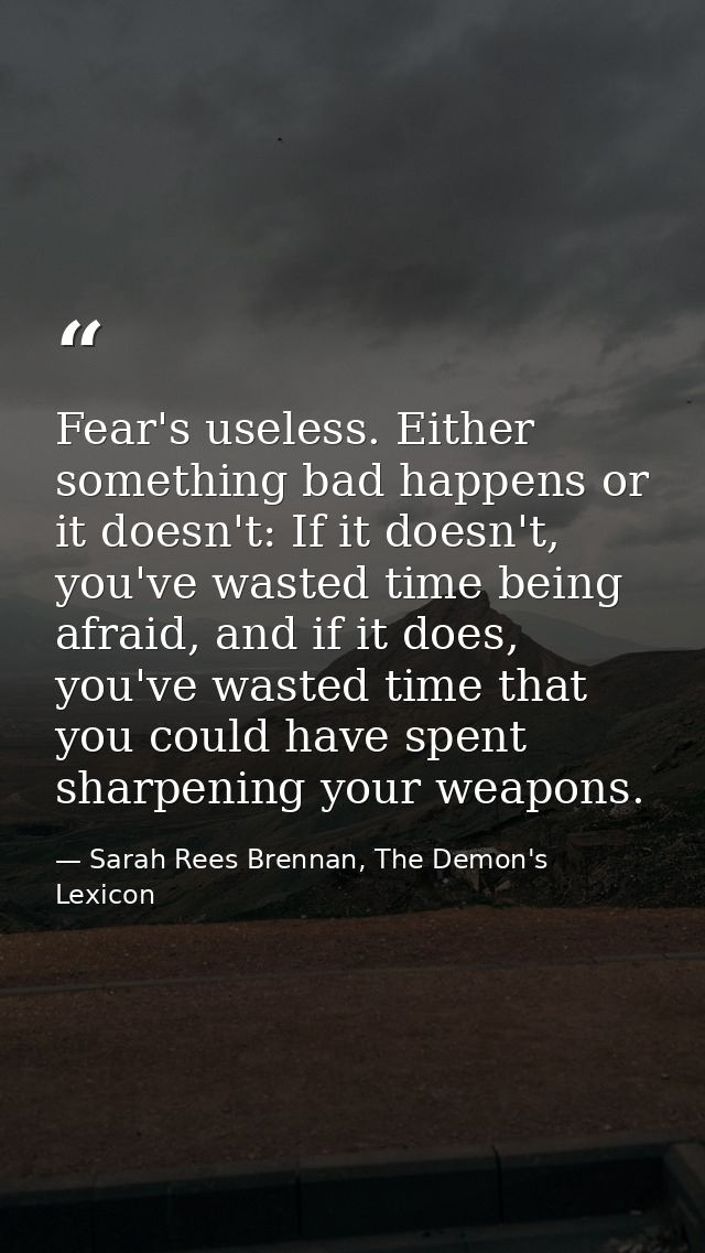Fear's useless. Either something bad happens or it doesn't: If it doesn't, you've wasted time being afraid, and if it do — Sarah Rees Brennan, The Demon's Lexicon