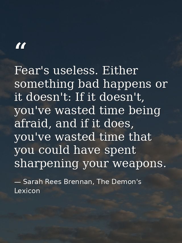 Fear's useless. Either something bad happens or it doesn't: If it doesn't, you've wasted time being afraid, and if it do — Sarah Rees Brennan, The Demon's Lexicon