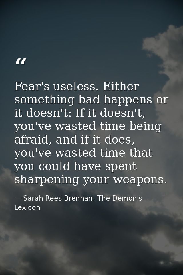 Fear's useless. Either something bad happens or it doesn't: If it doesn't, you've wasted time being afraid, and if it do — Sarah Rees Brennan, The Demon's Lexicon