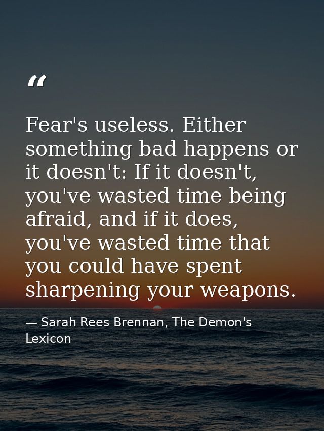 Fear's useless. Either something bad happens or it doesn't: If it doesn't, you've wasted time being afraid, and if it do — Sarah Rees Brennan, The Demon's Lexicon
