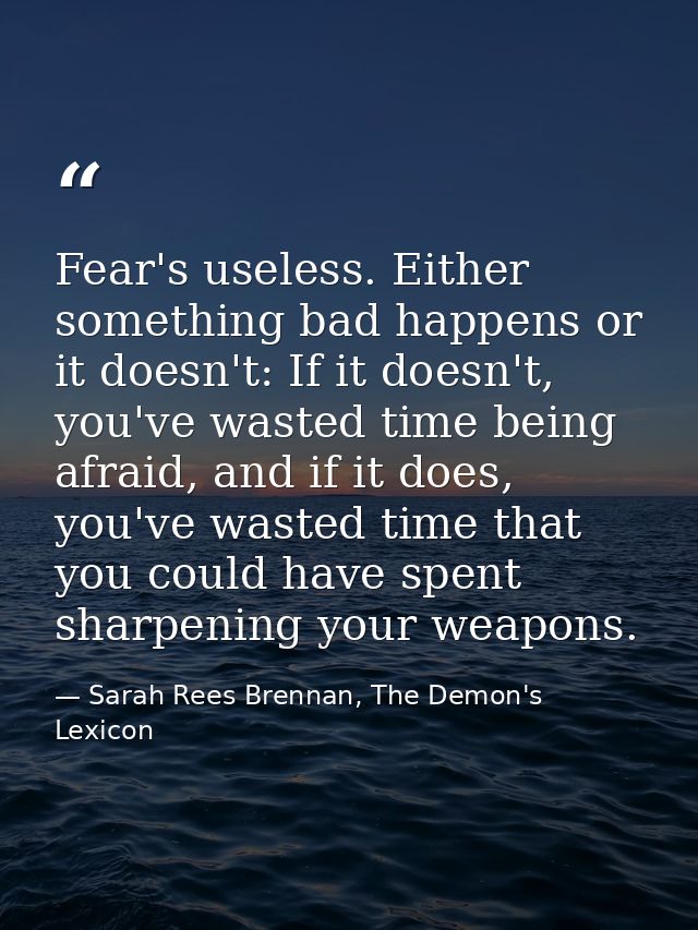 Fear's useless. Either something bad happens or it doesn't: If it doesn't, you've wasted time being afraid, and if it do — Sarah Rees Brennan, The Demon's Lexicon