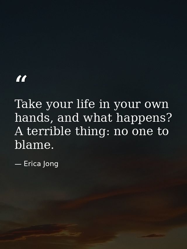 Take your life in your own hands, and what happens? A terrible thing: no one to blame. — Erica Jong