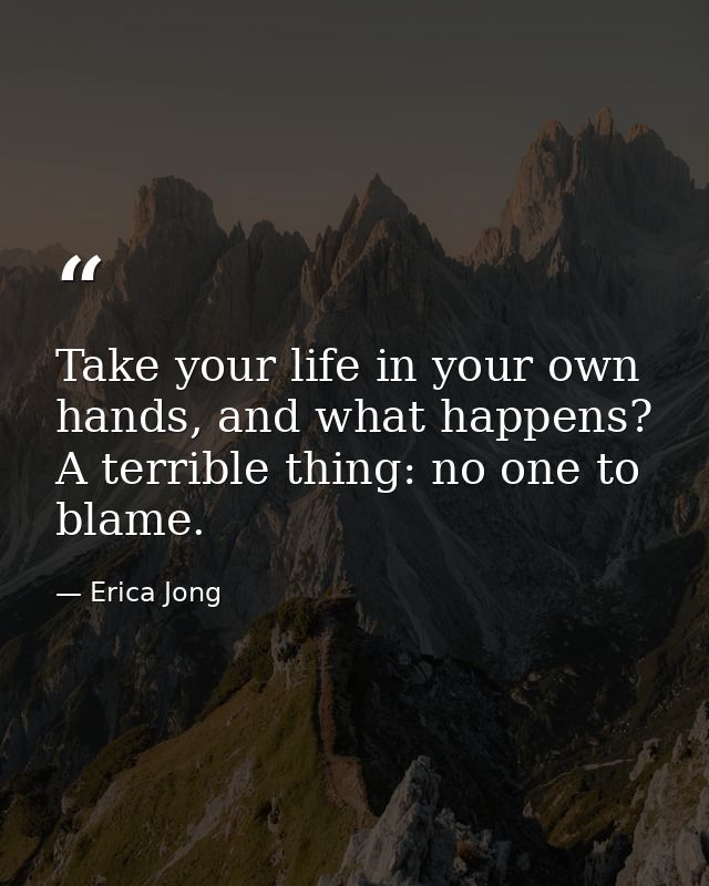 Take your life in your own hands, and what happens? A terrible thing: no one to blame. — Erica Jong