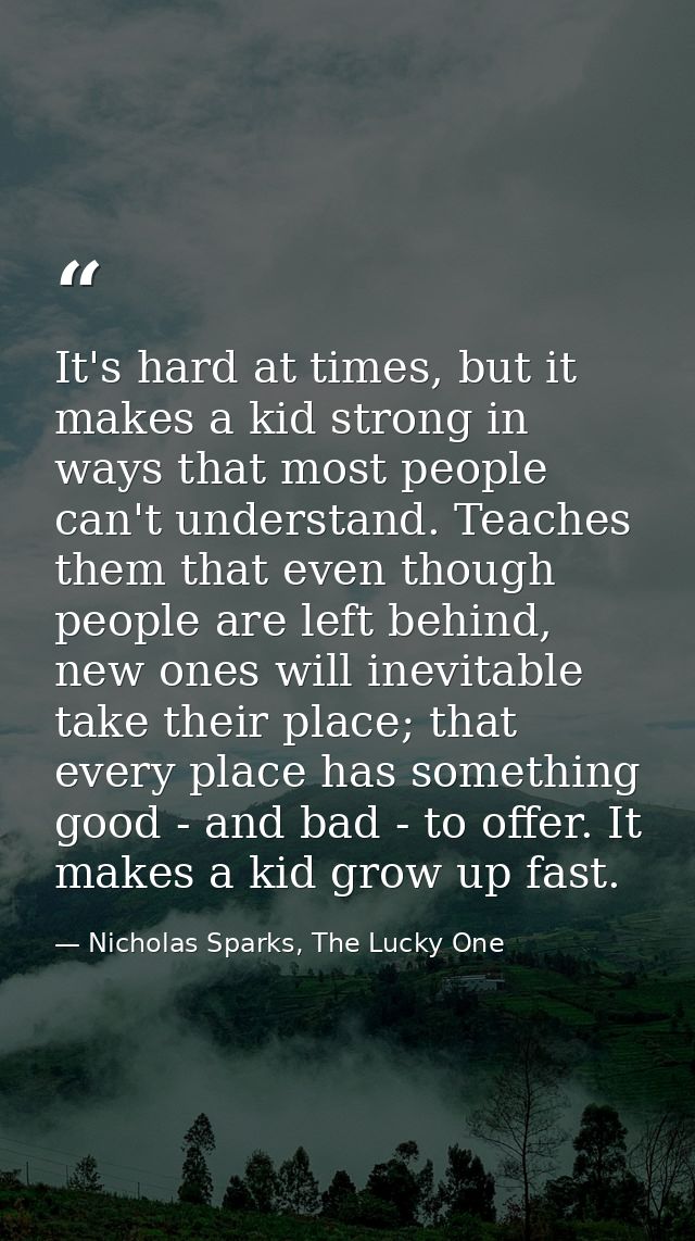 It's hard at times, but it makes a kid strong in ways that most people can't understand. Teaches them that even though p — Nicholas Sparks, The Lucky One