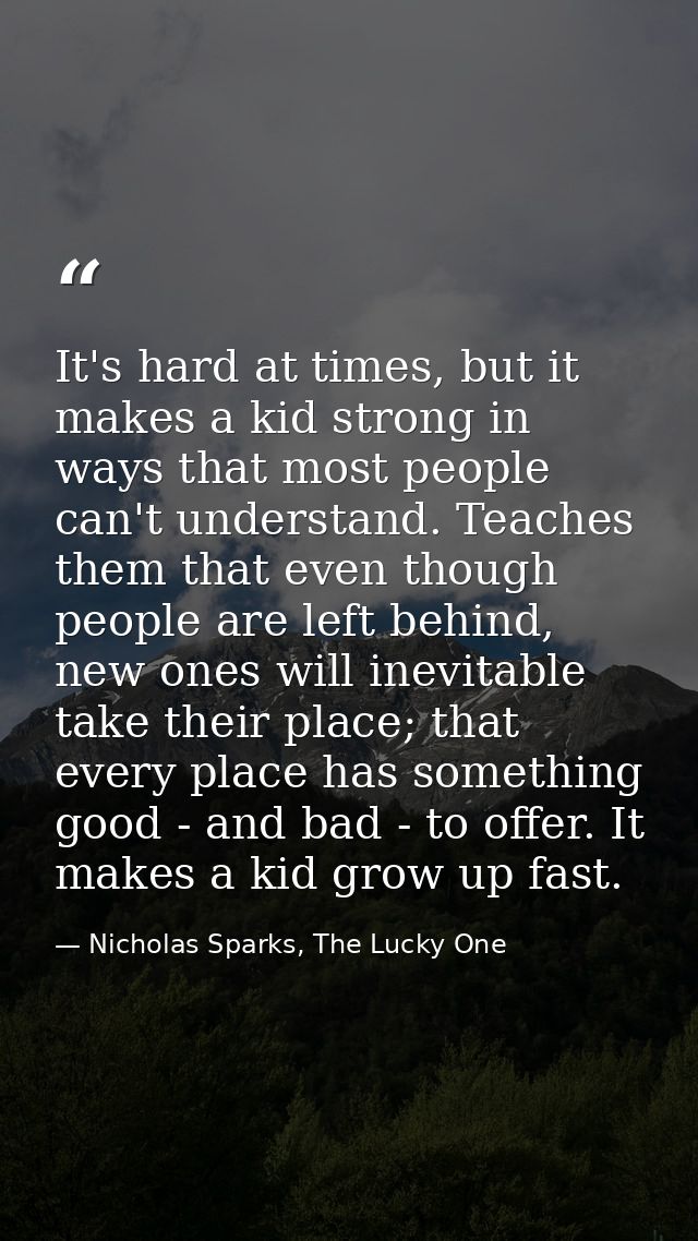 It's hard at times, but it makes a kid strong in ways that most people can't understand. Teaches them that even though p — Nicholas Sparks, The Lucky One