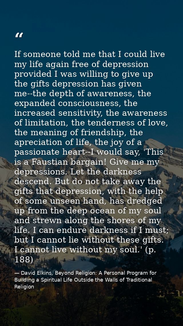 If someone told me that I could live my life again free of depression provided I was willing to give up the gifts depres — David Elkins, Beyond Religion: A Personal Program for Building a Spiritual Life Outside the Walls of Traditional Religion