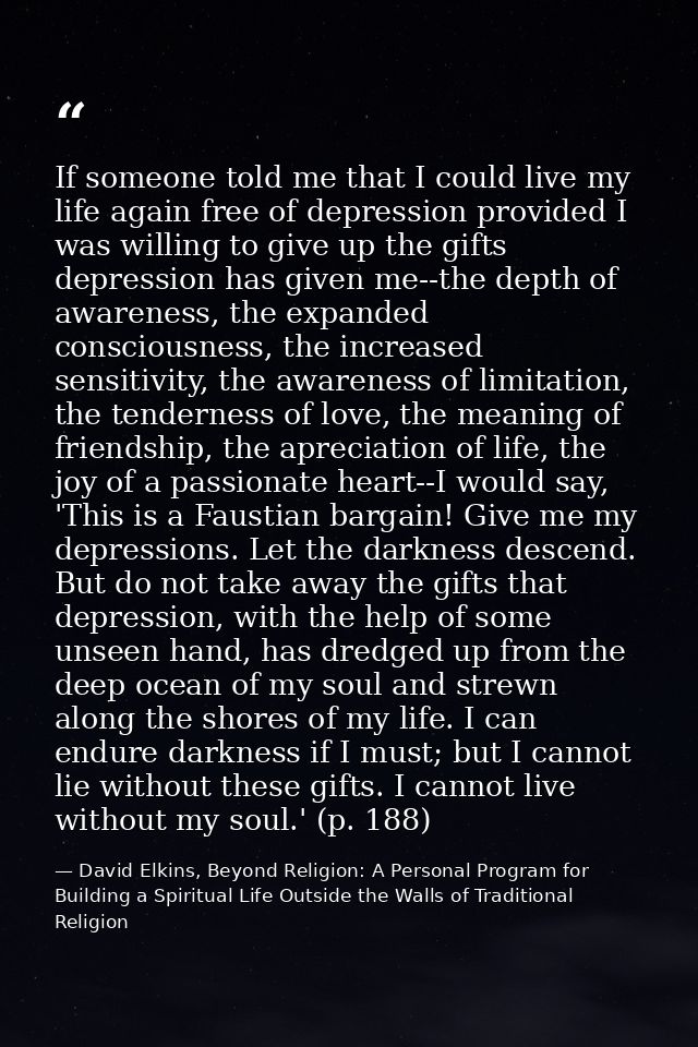 If someone told me that I could live my life again free of depression provided I was willing to give up the gifts depres — David Elkins, Beyond Religion: A Personal Program for Building a Spiritual Life Outside the Walls of Traditional Religion