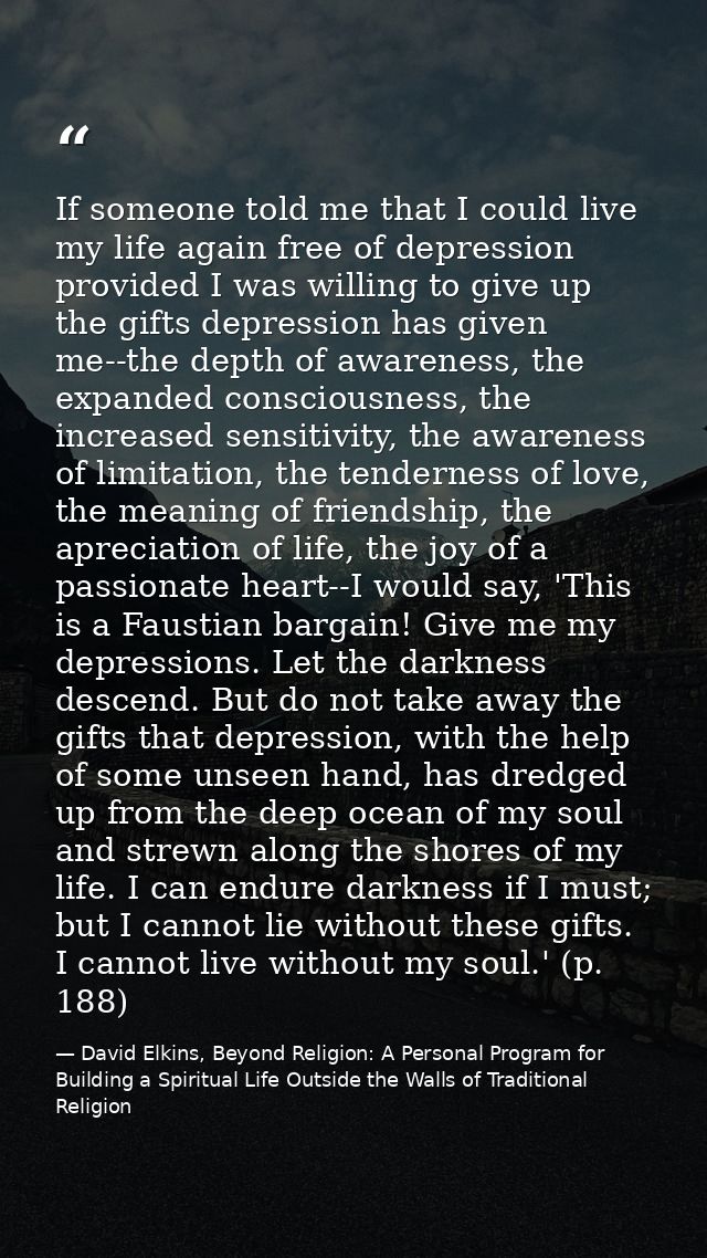 If someone told me that I could live my life again free of depression provided I was willing to give up the gifts depres — David Elkins, Beyond Religion: A Personal Program for Building a Spiritual Life Outside the Walls of Traditional Religion
