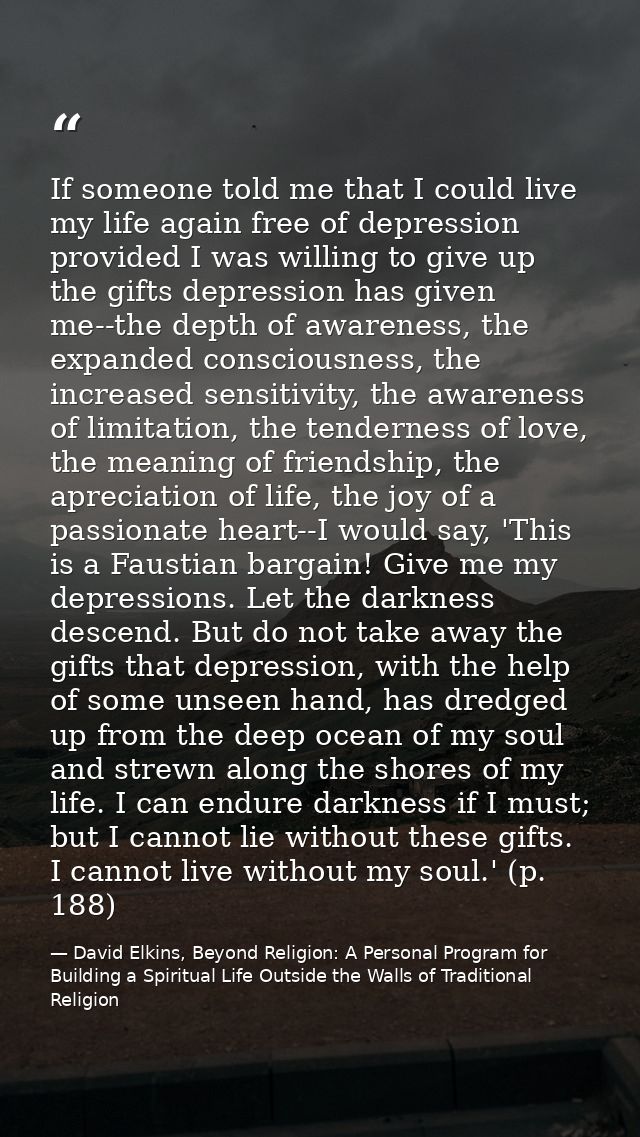 If someone told me that I could live my life again free of depression provided I was willing to give up the gifts depres — David Elkins, Beyond Religion: A Personal Program for Building a Spiritual Life Outside the Walls of Traditional Religion