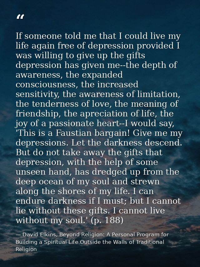 If someone told me that I could live my life again free of depression provided I was willing to give up the gifts depres — David Elkins, Beyond Religion: A Personal Program for Building a Spiritual Life Outside the Walls of Traditional Religion