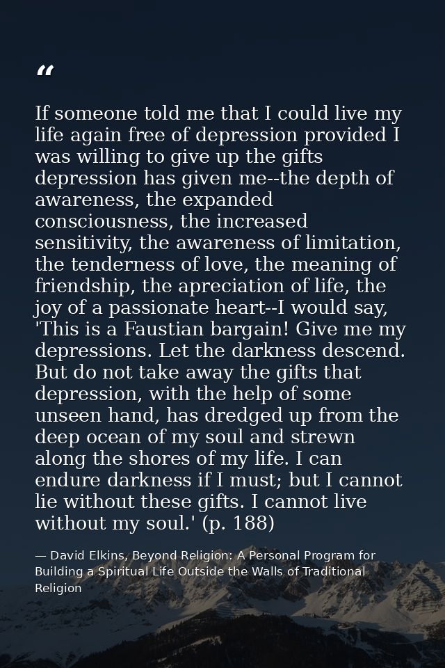 If someone told me that I could live my life again free of depression provided I was willing to give up the gifts depres — David Elkins, Beyond Religion: A Personal Program for Building a Spiritual Life Outside the Walls of Traditional Religion