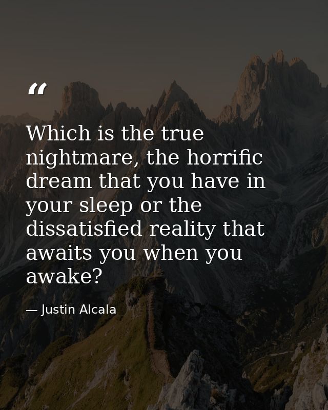 Which is the true nightmare, the horrific dream that you have in your sleep or the dissatisfied reality that awaits you  — Justin Alcala