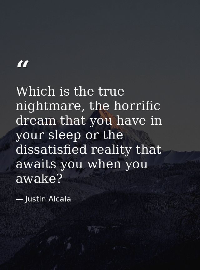 Which is the true nightmare, the horrific dream that you have in your sleep or the dissatisfied reality that awaits you  — Justin Alcala