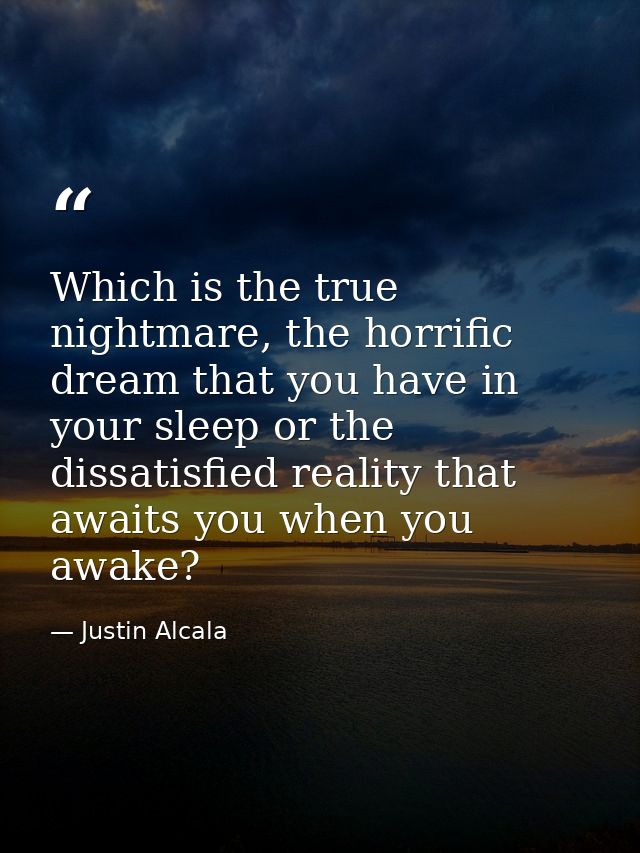 Which is the true nightmare, the horrific dream that you have in your sleep or the dissatisfied reality that awaits you  — Justin Alcala