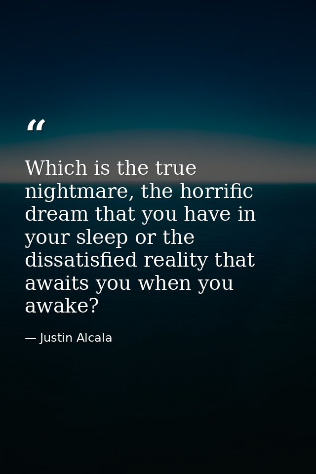 Which is the true nightmare, the horrific dream that you have in your sleep or the dissatisfied reality that awaits you  — Justin Alcala