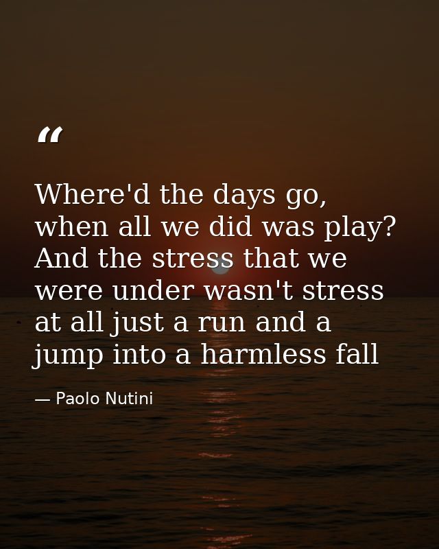 Where'd the days go, when all we did was play? And the stress that we were under wasn't stress at all just a run and a j — Paolo Nutini