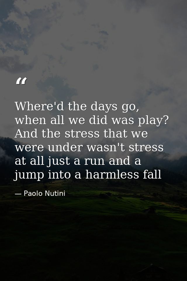 Where'd the days go, when all we did was play? And the stress that we were under wasn't stress at all just a run and a j — Paolo Nutini